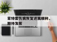 乐鱼体育全站-蒙特雷伤病恢复进展顺利，期待发挥